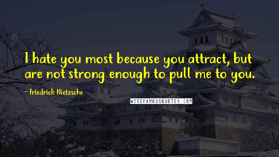 Friedrich Nietzsche Quotes: I hate you most because you attract, but are not strong enough to pull me to you.