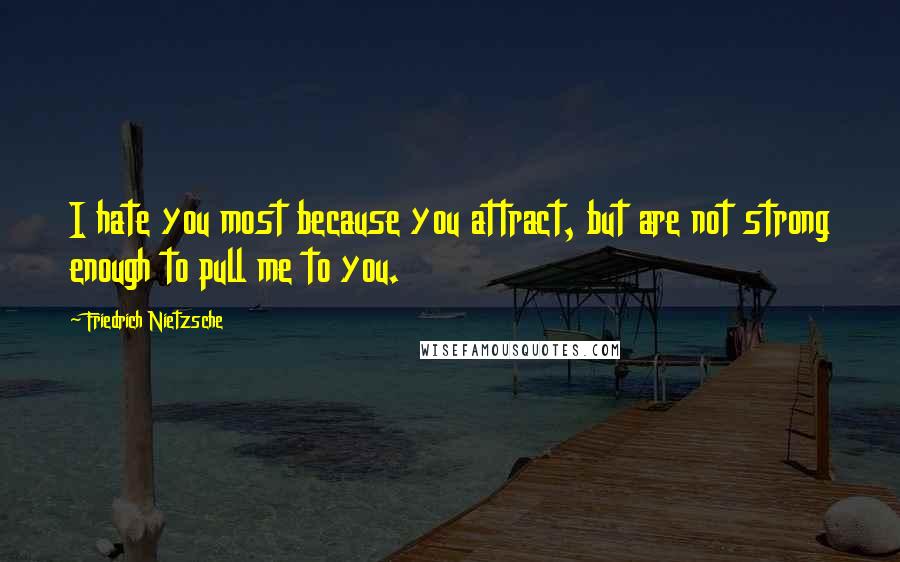 Friedrich Nietzsche Quotes: I hate you most because you attract, but are not strong enough to pull me to you.