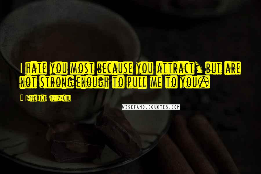 Friedrich Nietzsche Quotes: I hate you most because you attract, but are not strong enough to pull me to you.