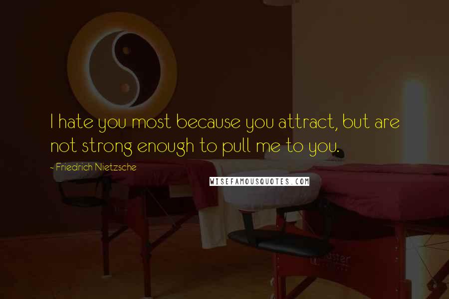 Friedrich Nietzsche Quotes: I hate you most because you attract, but are not strong enough to pull me to you.