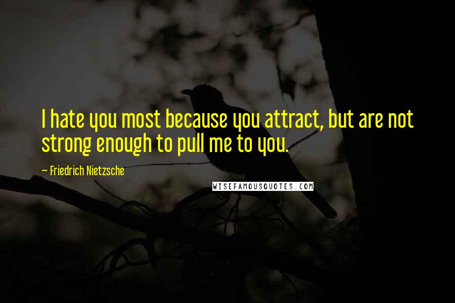 Friedrich Nietzsche Quotes: I hate you most because you attract, but are not strong enough to pull me to you.