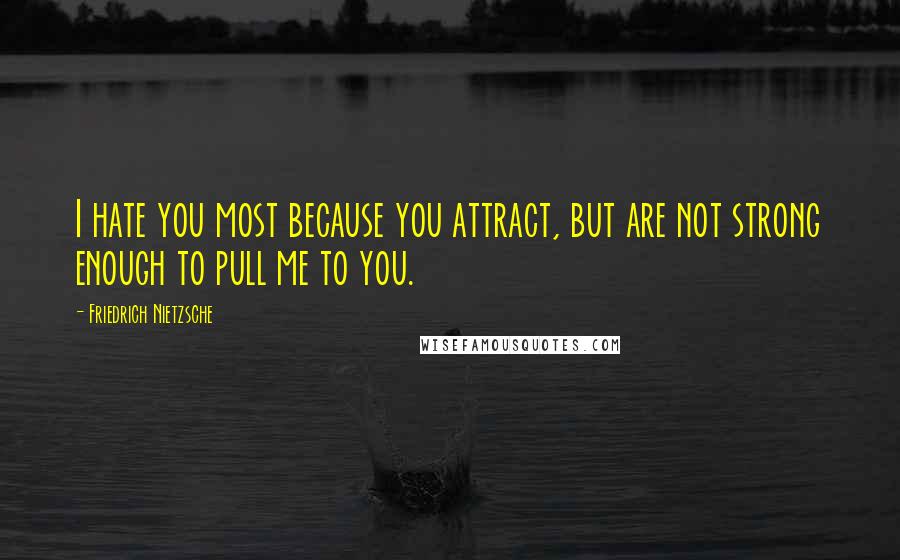 Friedrich Nietzsche Quotes: I hate you most because you attract, but are not strong enough to pull me to you.