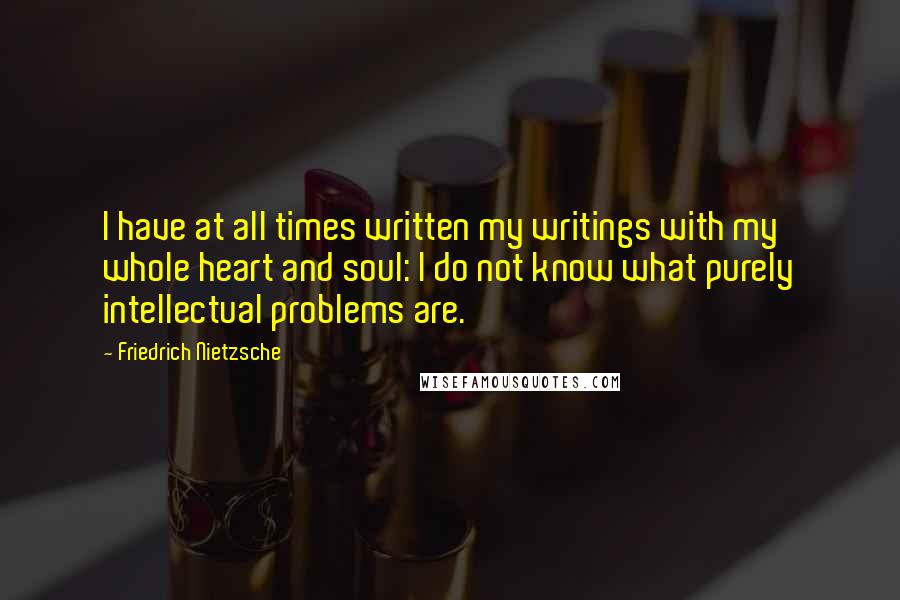 Friedrich Nietzsche Quotes: I have at all times written my writings with my whole heart and soul: I do not know what purely intellectual problems are.