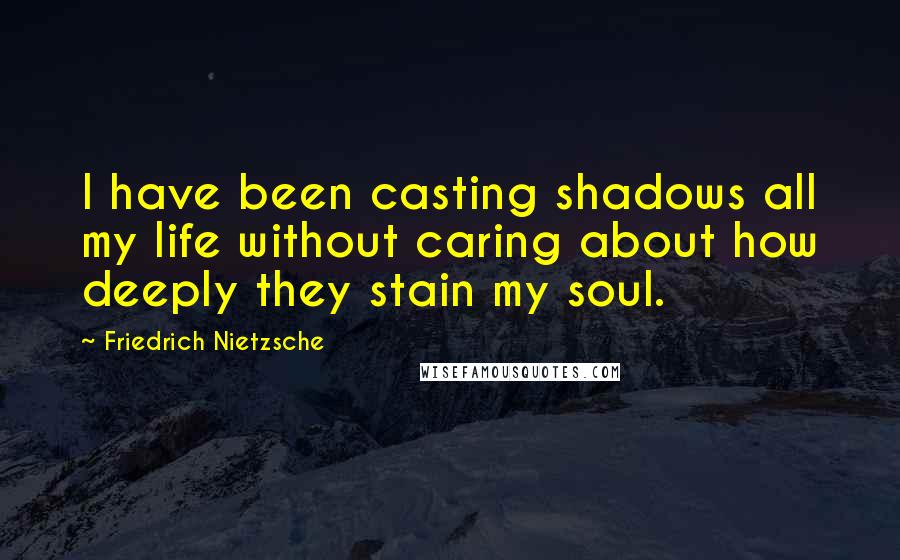 Friedrich Nietzsche Quotes: I have been casting shadows all my life without caring about how deeply they stain my soul.