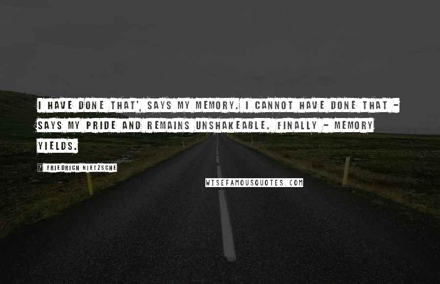 Friedrich Nietzsche Quotes: I have done that', says my memory. I cannot have done that - says my pride and remains unshakeable. Finally - memory yields.