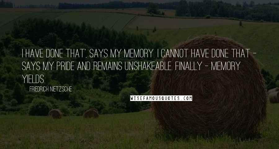 Friedrich Nietzsche Quotes: I have done that', says my memory. I cannot have done that - says my pride and remains unshakeable. Finally - memory yields.