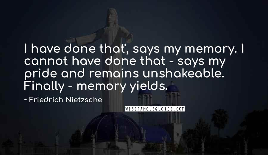 Friedrich Nietzsche Quotes: I have done that', says my memory. I cannot have done that - says my pride and remains unshakeable. Finally - memory yields.