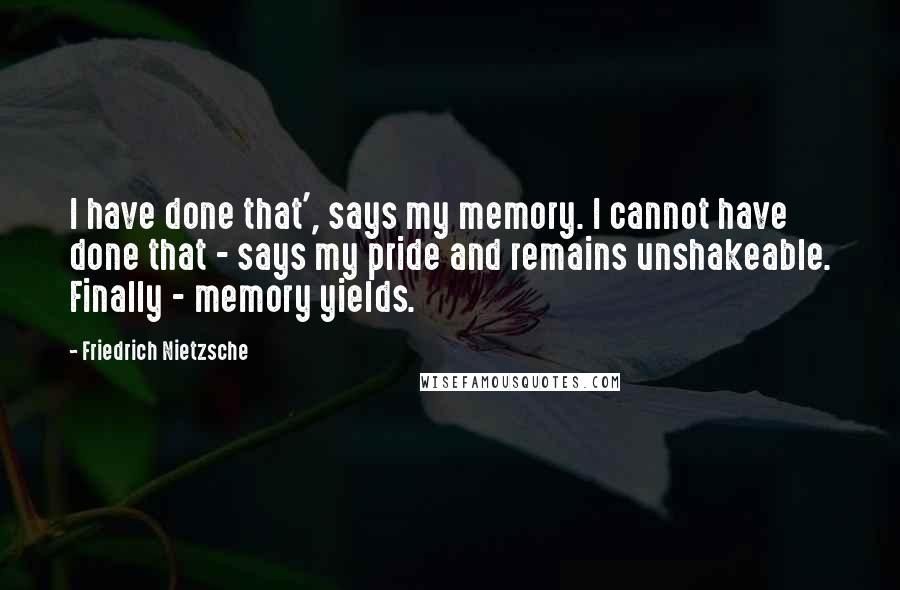 Friedrich Nietzsche Quotes: I have done that', says my memory. I cannot have done that - says my pride and remains unshakeable. Finally - memory yields.