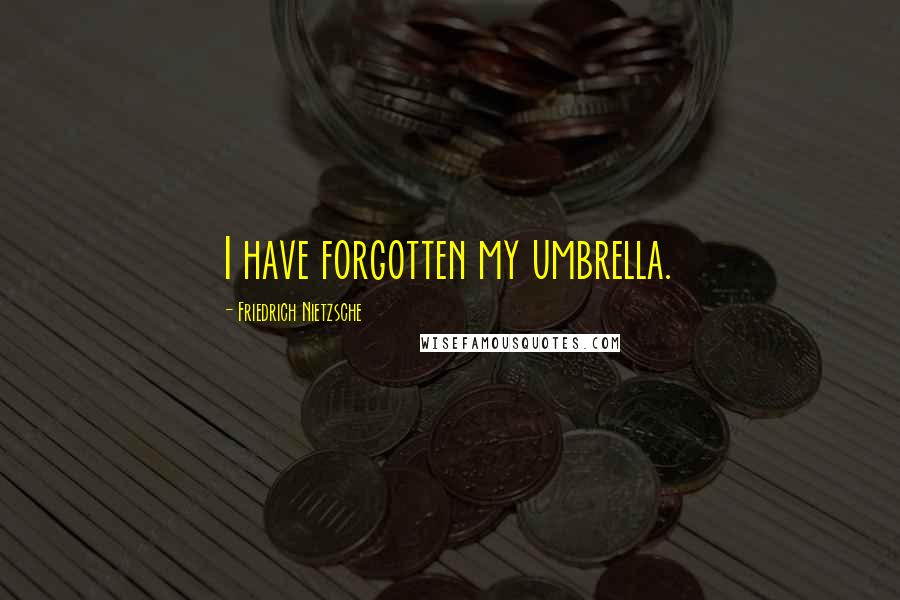 Friedrich Nietzsche Quotes: I have forgotten my umbrella.