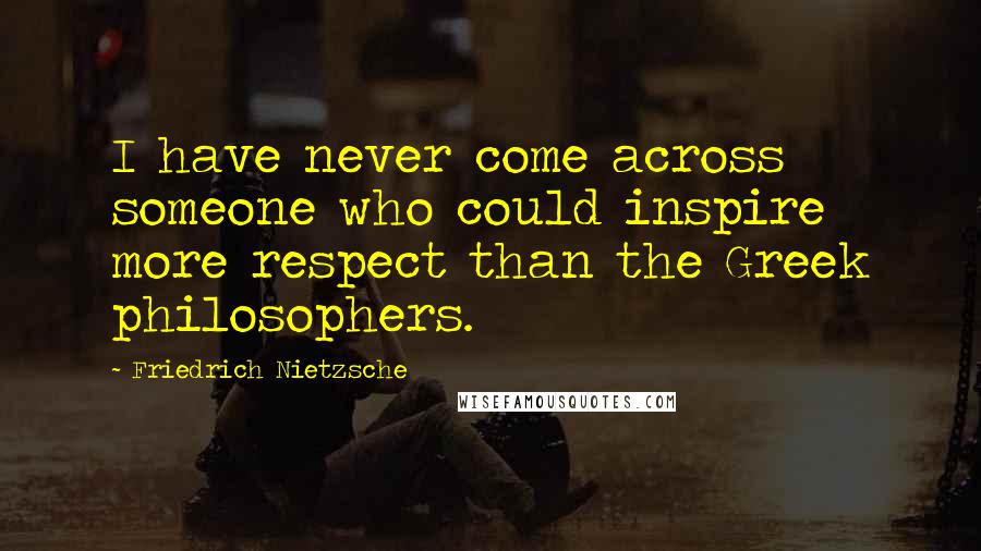 Friedrich Nietzsche Quotes: I have never come across someone who could inspire more respect than the Greek philosophers.