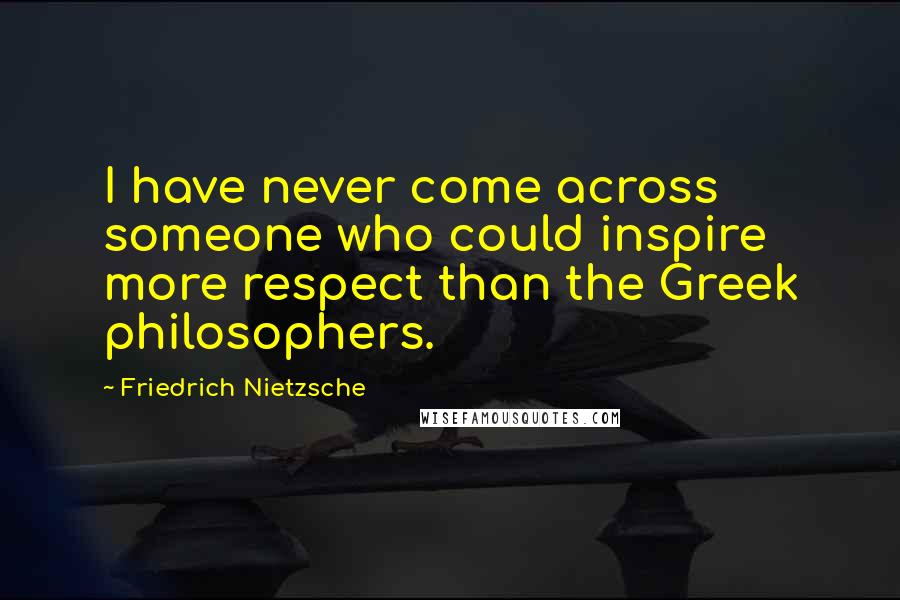 Friedrich Nietzsche Quotes: I have never come across someone who could inspire more respect than the Greek philosophers.