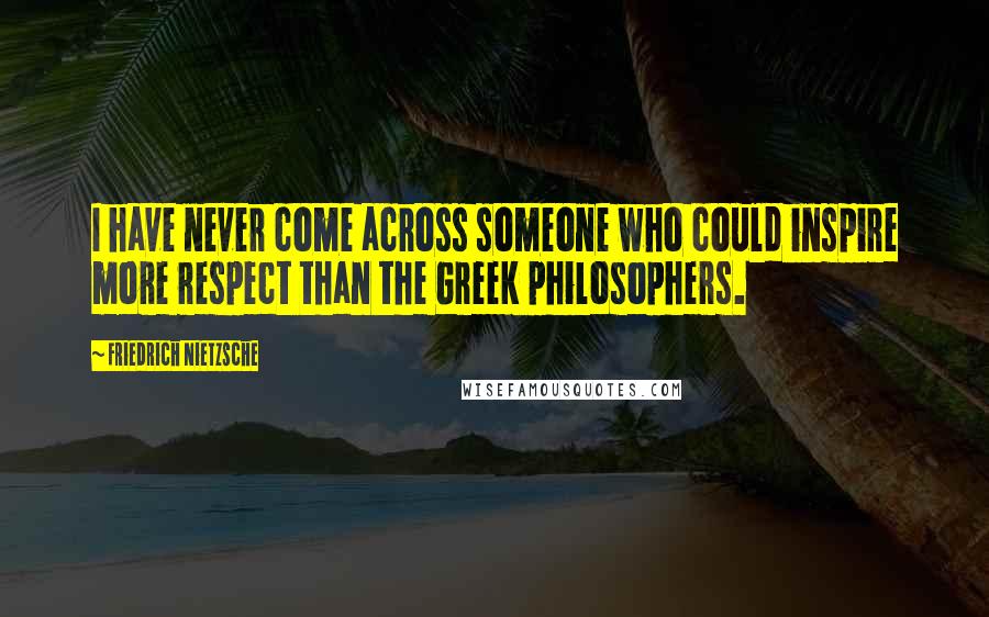 Friedrich Nietzsche Quotes: I have never come across someone who could inspire more respect than the Greek philosophers.