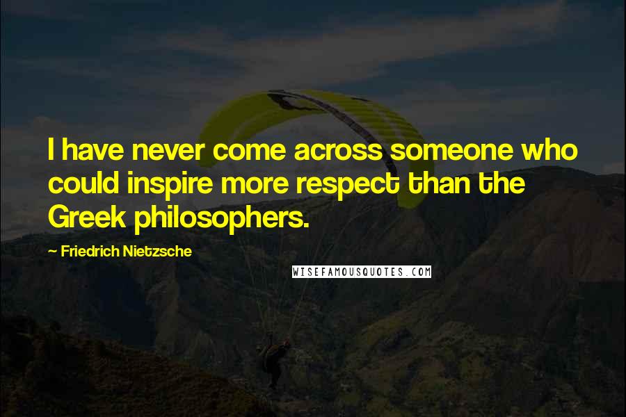 Friedrich Nietzsche Quotes: I have never come across someone who could inspire more respect than the Greek philosophers.