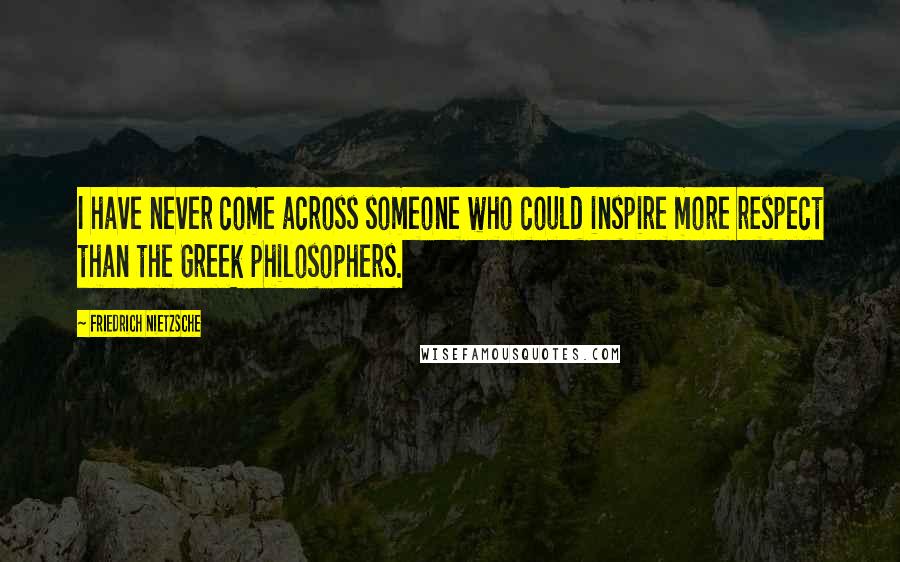 Friedrich Nietzsche Quotes: I have never come across someone who could inspire more respect than the Greek philosophers.