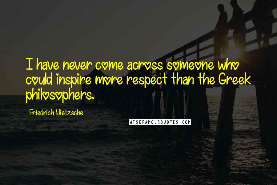 Friedrich Nietzsche Quotes: I have never come across someone who could inspire more respect than the Greek philosophers.