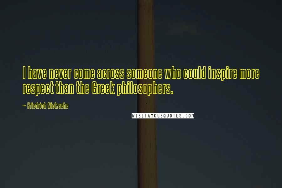 Friedrich Nietzsche Quotes: I have never come across someone who could inspire more respect than the Greek philosophers.