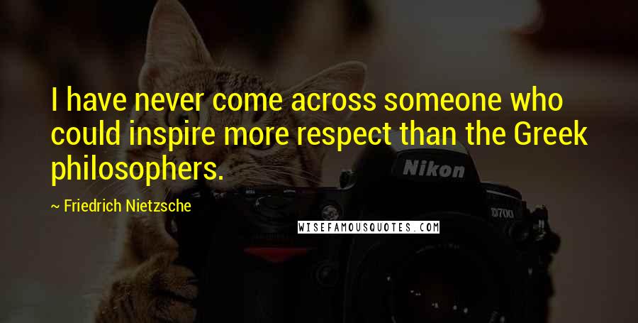 Friedrich Nietzsche Quotes: I have never come across someone who could inspire more respect than the Greek philosophers.