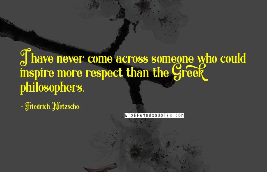 Friedrich Nietzsche Quotes: I have never come across someone who could inspire more respect than the Greek philosophers.