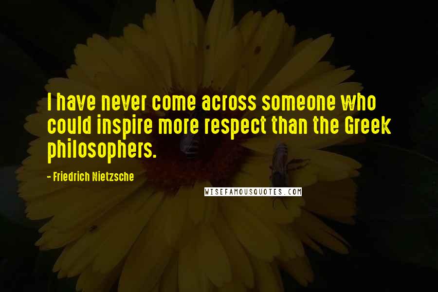 Friedrich Nietzsche Quotes: I have never come across someone who could inspire more respect than the Greek philosophers.