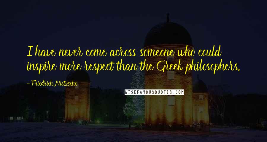 Friedrich Nietzsche Quotes: I have never come across someone who could inspire more respect than the Greek philosophers.