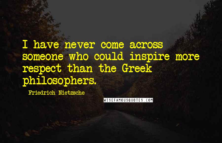 Friedrich Nietzsche Quotes: I have never come across someone who could inspire more respect than the Greek philosophers.