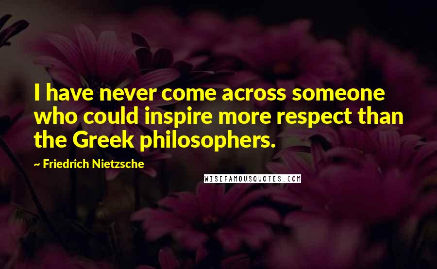 Friedrich Nietzsche Quotes: I have never come across someone who could inspire more respect than the Greek philosophers.