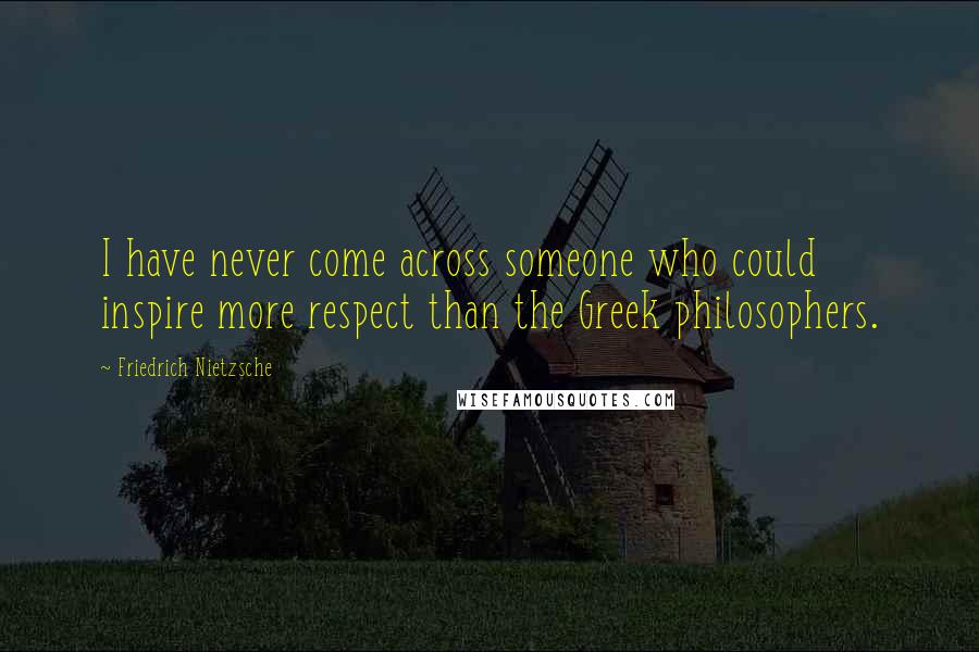 Friedrich Nietzsche Quotes: I have never come across someone who could inspire more respect than the Greek philosophers.