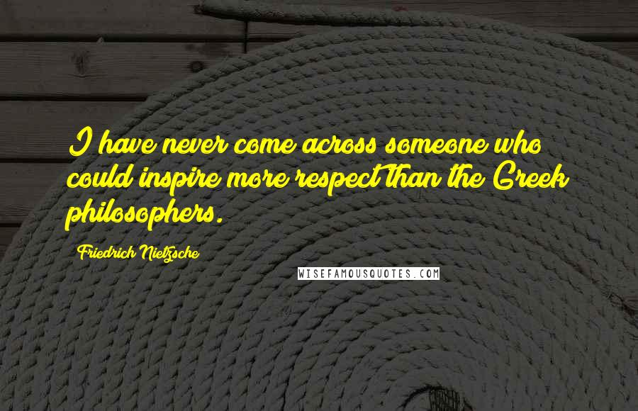 Friedrich Nietzsche Quotes: I have never come across someone who could inspire more respect than the Greek philosophers.