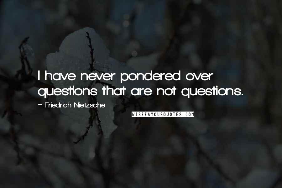 Friedrich Nietzsche Quotes: I have never pondered over questions that are not questions.