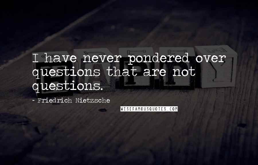 Friedrich Nietzsche Quotes: I have never pondered over questions that are not questions.