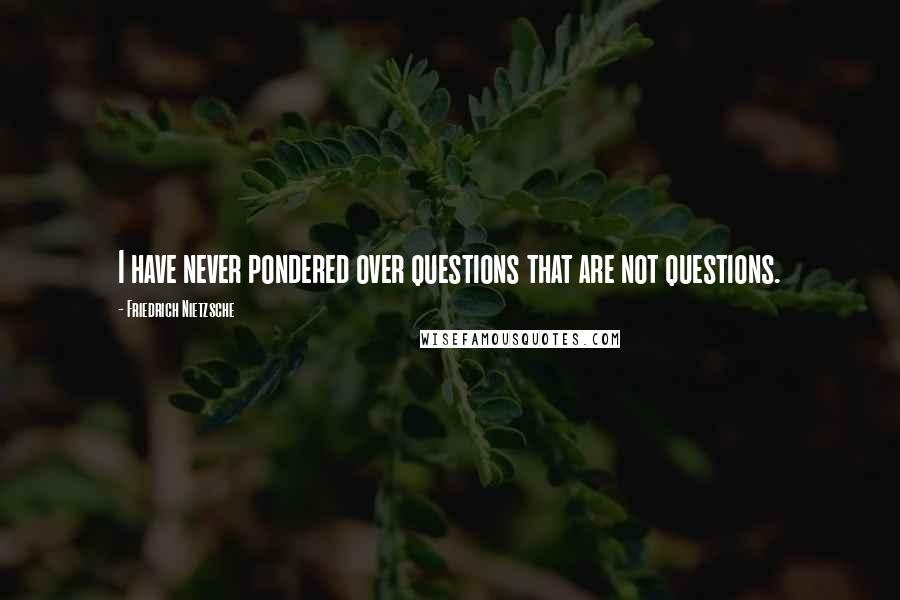 Friedrich Nietzsche Quotes: I have never pondered over questions that are not questions.