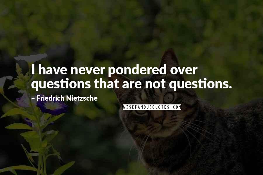 Friedrich Nietzsche Quotes: I have never pondered over questions that are not questions.