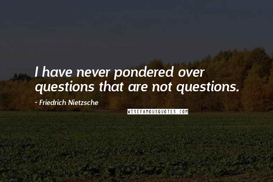 Friedrich Nietzsche Quotes: I have never pondered over questions that are not questions.