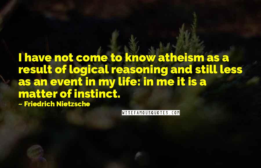 Friedrich Nietzsche Quotes: I have not come to know atheism as a result of logical reasoning and still less as an event in my life: in me it is a matter of instinct.