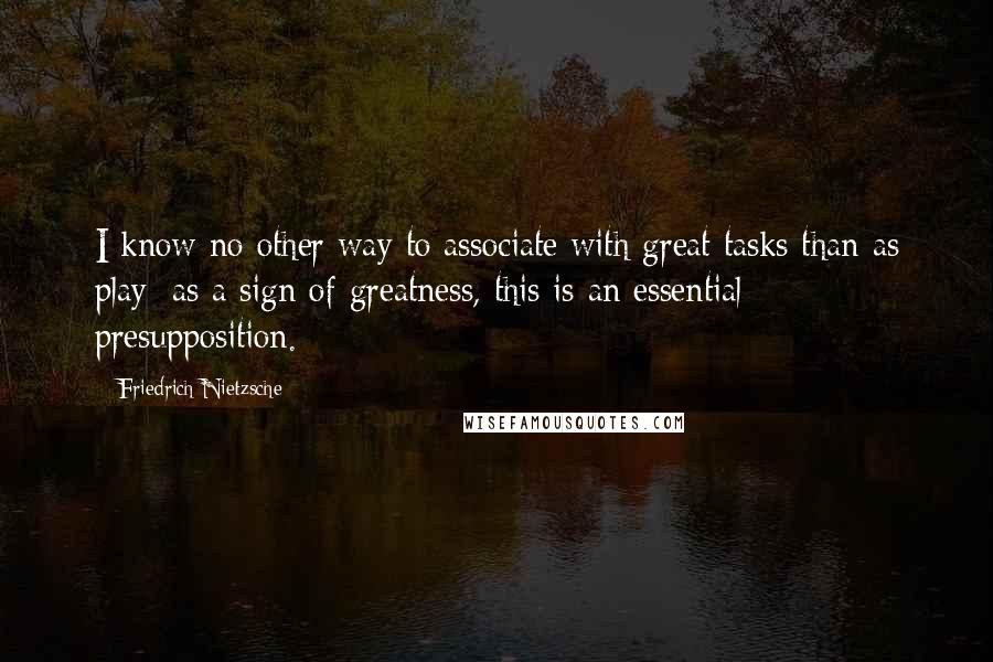 Friedrich Nietzsche Quotes: I know no other way to associate with great tasks than as play: as a sign of greatness, this is an essential presupposition.