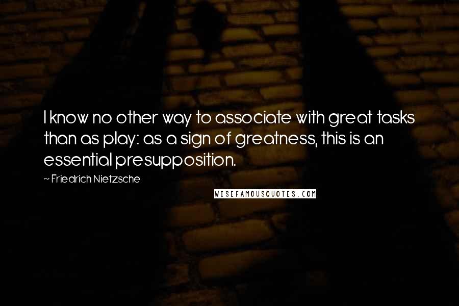 Friedrich Nietzsche Quotes: I know no other way to associate with great tasks than as play: as a sign of greatness, this is an essential presupposition.