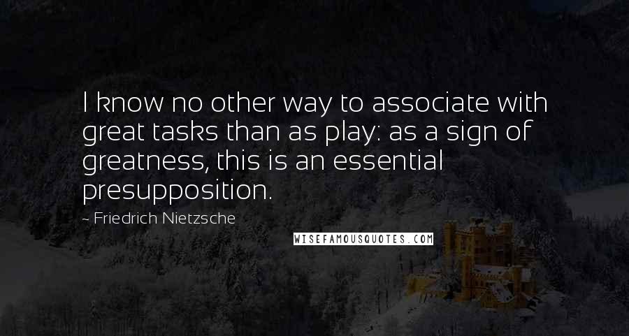 Friedrich Nietzsche Quotes: I know no other way to associate with great tasks than as play: as a sign of greatness, this is an essential presupposition.