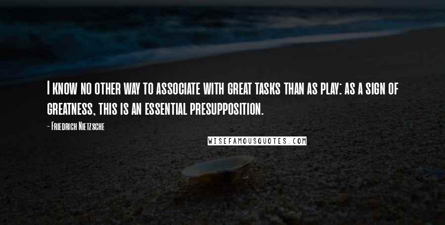 Friedrich Nietzsche Quotes: I know no other way to associate with great tasks than as play: as a sign of greatness, this is an essential presupposition.