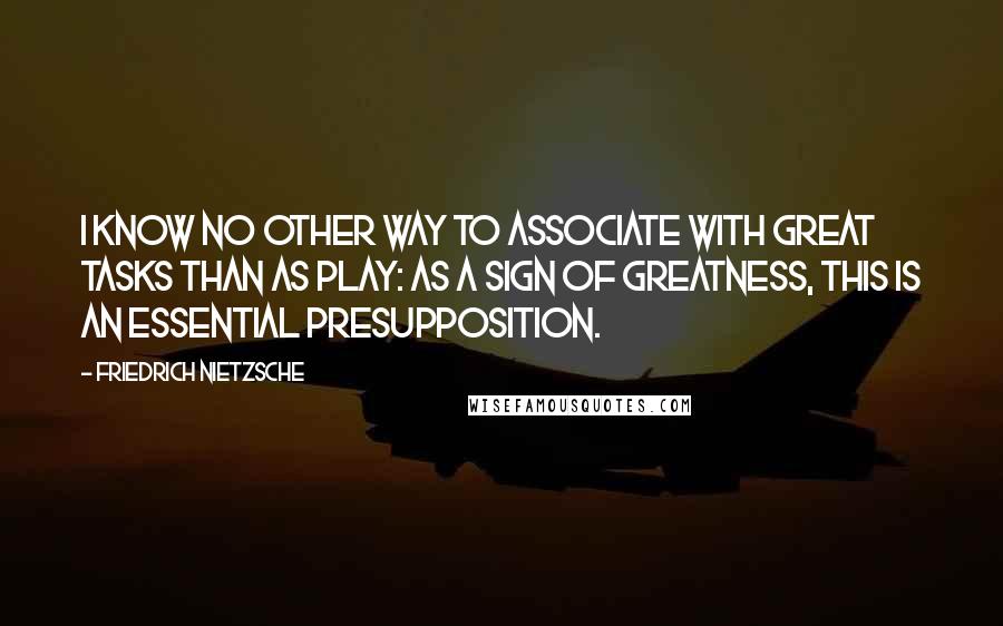 Friedrich Nietzsche Quotes: I know no other way to associate with great tasks than as play: as a sign of greatness, this is an essential presupposition.