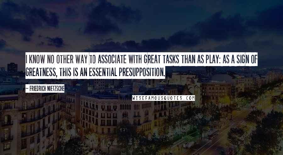 Friedrich Nietzsche Quotes: I know no other way to associate with great tasks than as play: as a sign of greatness, this is an essential presupposition.