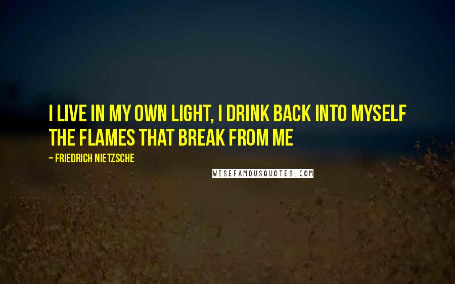 Friedrich Nietzsche Quotes: I live in my own light, I drink back into myself the flames that break from me