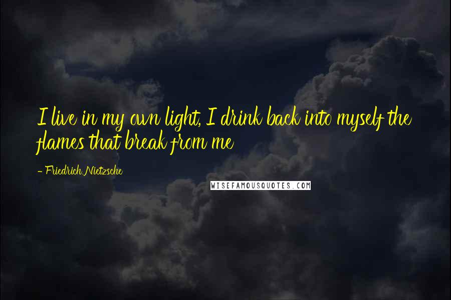 Friedrich Nietzsche Quotes: I live in my own light, I drink back into myself the flames that break from me