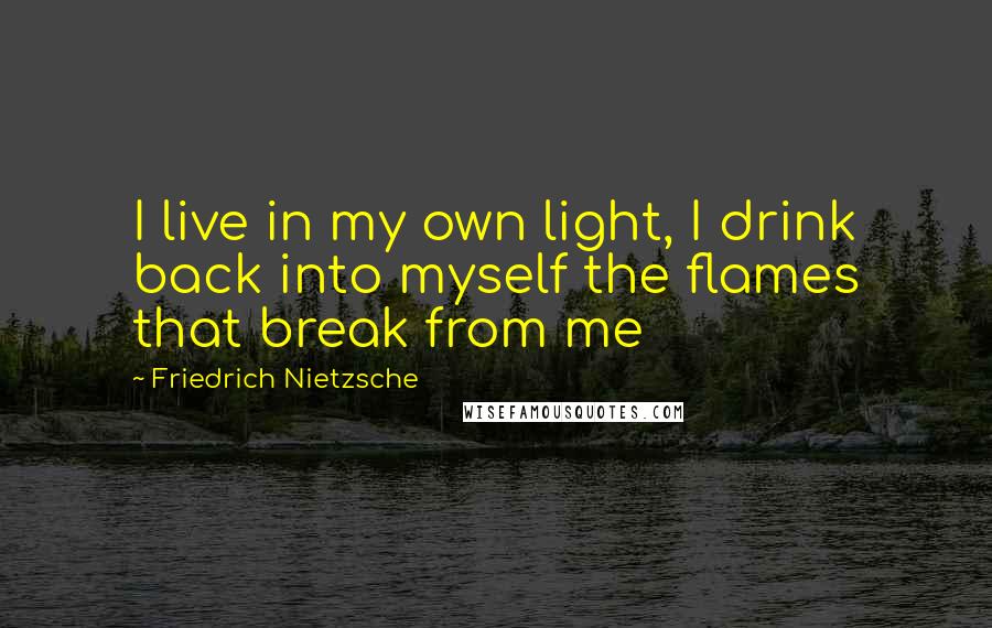 Friedrich Nietzsche Quotes: I live in my own light, I drink back into myself the flames that break from me