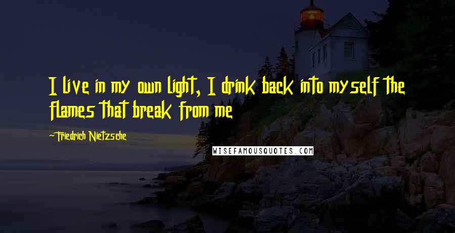 Friedrich Nietzsche Quotes: I live in my own light, I drink back into myself the flames that break from me