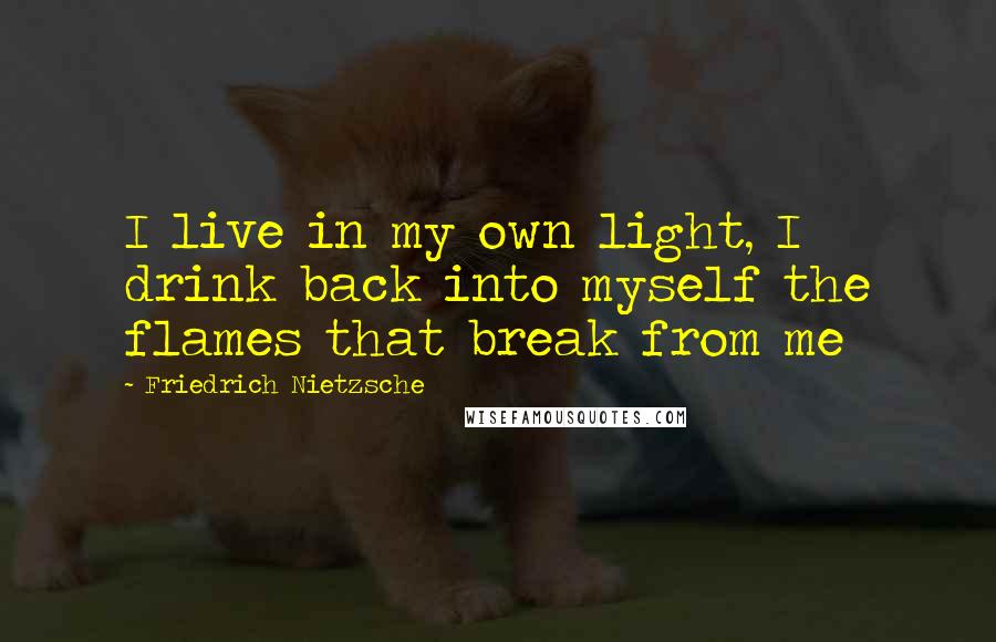 Friedrich Nietzsche Quotes: I live in my own light, I drink back into myself the flames that break from me