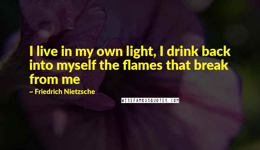 Friedrich Nietzsche Quotes: I live in my own light, I drink back into myself the flames that break from me