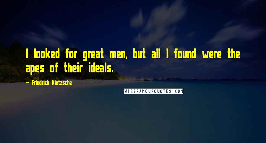 Friedrich Nietzsche Quotes: I looked for great men, but all I found were the apes of their ideals.