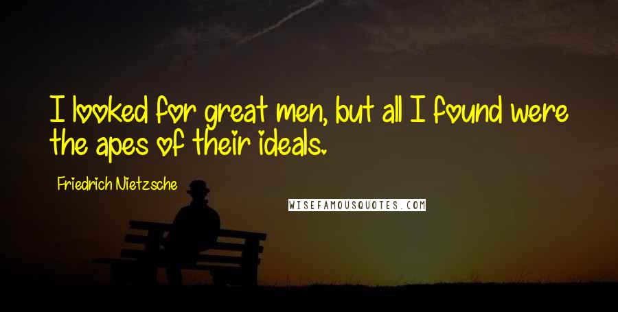 Friedrich Nietzsche Quotes: I looked for great men, but all I found were the apes of their ideals.