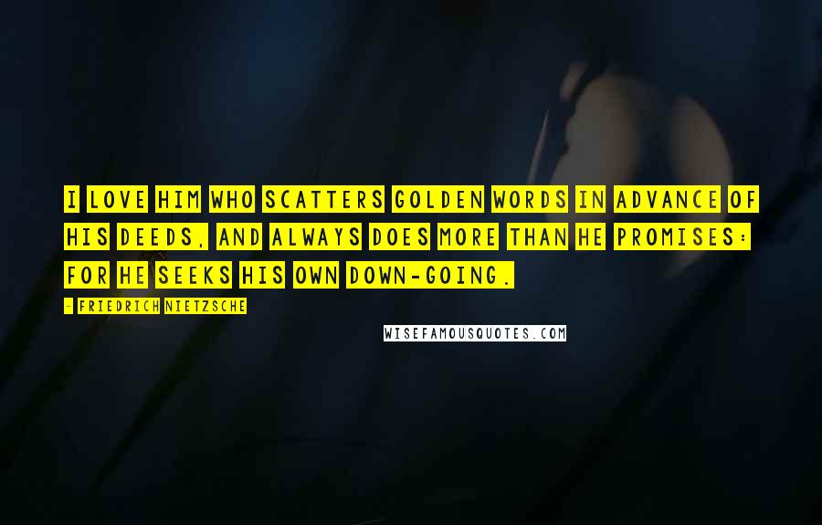 Friedrich Nietzsche Quotes: I love him who scatters golden words in advance of his deeds, and always does more than he promises: for he seeks his own down-going.