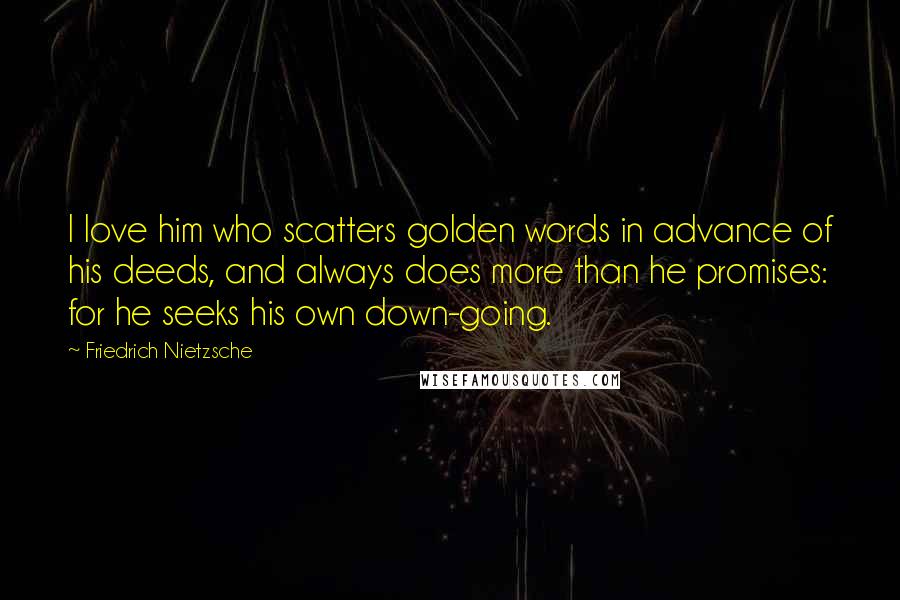 Friedrich Nietzsche Quotes: I love him who scatters golden words in advance of his deeds, and always does more than he promises: for he seeks his own down-going.